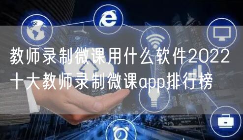 教师录制微课用什么软件2022 十大教师录制微课app排行榜