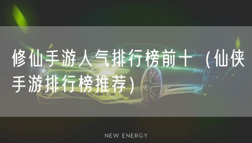 修仙手游人气排行榜前十（仙侠手游排行榜推荐）