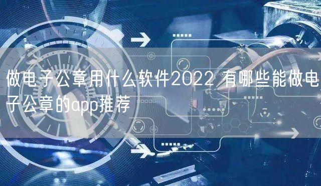 做电子公章用什么软件2022 有哪些能做电子公章的app推荐