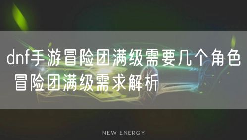 dnf手游冒险团满级需要几个角色 冒险团满级需求解析