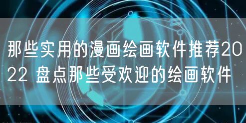 那些实用的漫画绘画软件推荐2022 盘点那些受欢迎的绘画软件
