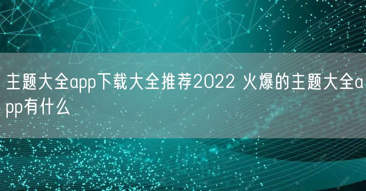主题大全app下载大全推荐2022 火爆的主题大全app有什么