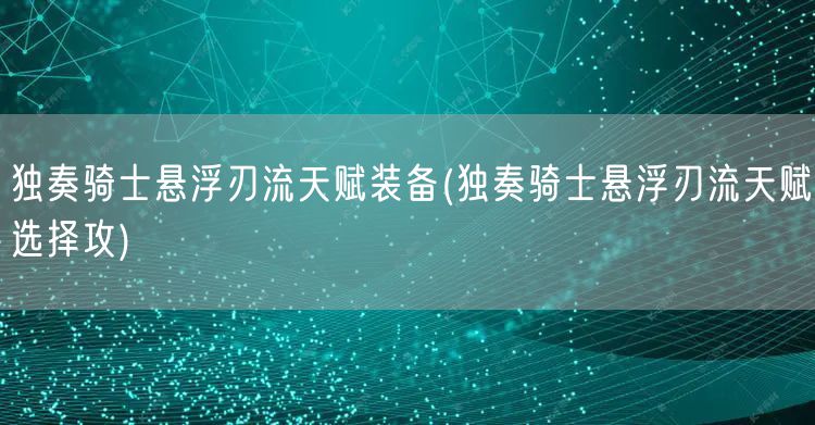 独奏骑士悬浮刃流天赋装备(独奏骑士悬浮刃流天赋选择攻)