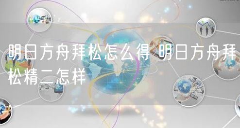 明日方舟拜松怎么得 明日方舟拜松精二怎样
