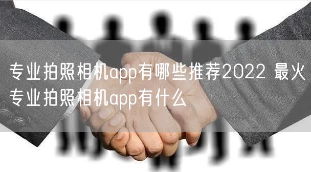 专业拍照相机app有哪些推荐2022 最火专业拍照相机app有什么