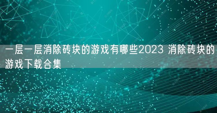 一层一层消除砖块的游戏有哪些2023 消除砖块的游戏下载合集