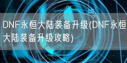 DNF永恒大陆装备升级(DNF永恒大陆装备升级攻略)