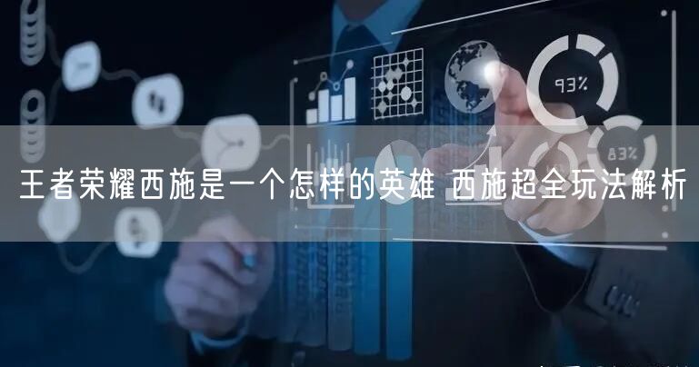 王者荣耀西施是一个怎样的英雄 西施超全玩法解析