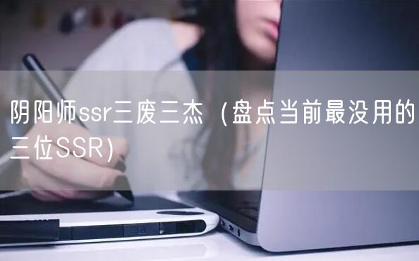 阴阳师ssr三废三杰（盘点当前最没用的三位SSR）