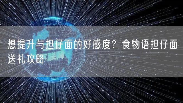 想提升与担仔面的好感度？食物语担仔面送礼攻略