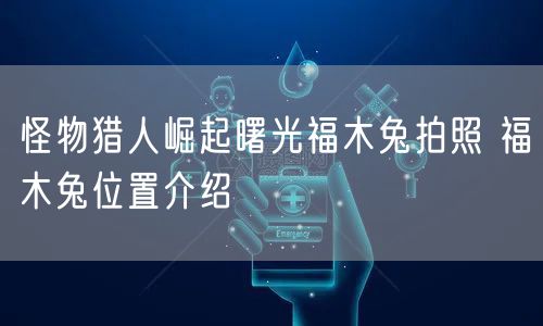 怪物猎人崛起曙光福木兔拍照 福木兔位置介绍