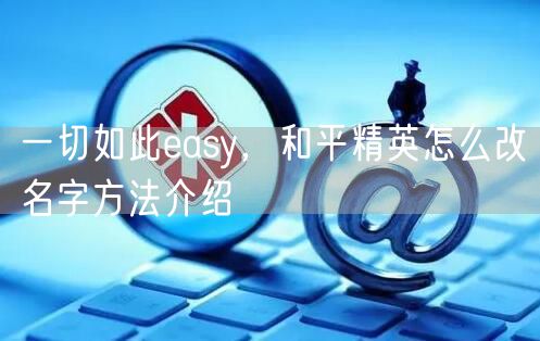 一切如此easy，和平精英怎么改名字方法介绍