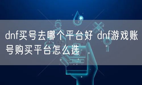dnf买号去哪个平台好 dnf游戏账号购买平台怎么选