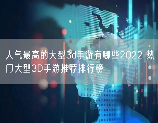 人气最高的大型3d手游有哪些2022 热门大型3D手游推荐排行榜