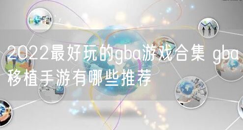 2022最好玩的gba游戏合集 gba移植手游有哪些推荐