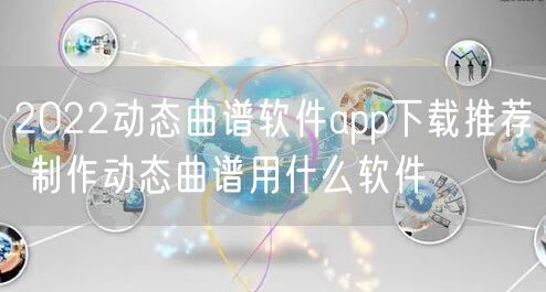 2022动态曲谱软件app下载推荐 制作动态曲谱用什么软件