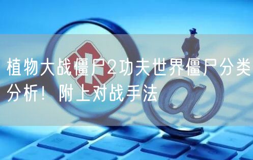 植物大战僵尸2功夫世界僵尸分类分析！附上对战手法