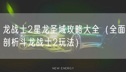 龙战士2星龙圣域攻略大全（全面剖析斗龙战士2玩法）