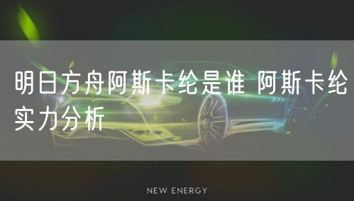 明日方舟阿斯卡纶是谁 阿斯卡纶实力分析