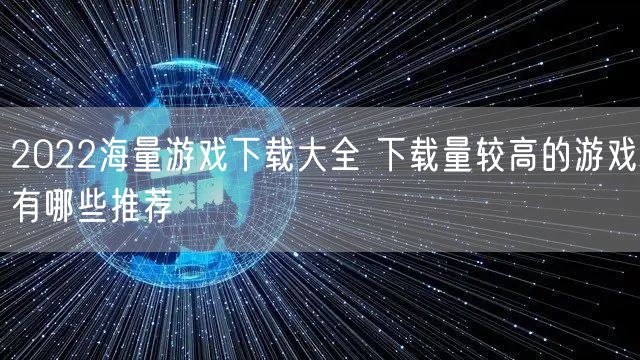 2022海量游戏下载大全 下载量较高的游戏有哪些推荐
