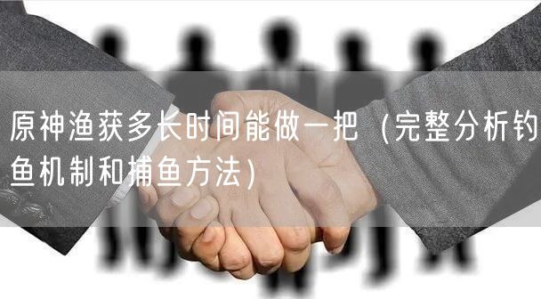 原神渔获多长时间能做一把（完整分析钓鱼机制和捕鱼方法）