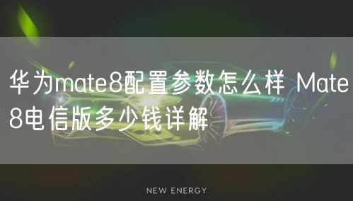 华为mate8配置参数怎么样 Mate8电信版多少钱详解