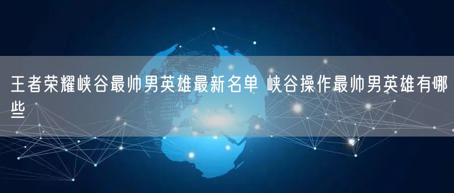 王者荣耀峡谷最帅男英雄最新名单 峡谷操作最帅男英雄有哪些