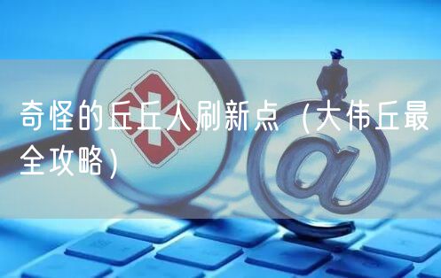 奇怪的丘丘人刷新点（大伟丘最全攻略）