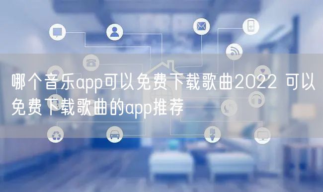 哪个音乐app可以免费下载歌曲2022 可以免费下载歌曲的app推荐