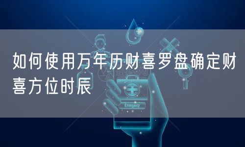 如何使用万年历财喜罗盘确定财喜方位时辰