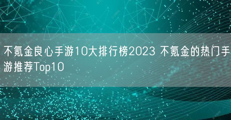 不氪金良心手游10大排行榜2023 不氪金的热门手游推荐Top10