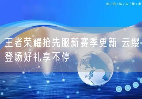 王者荣耀抢先服新赛季更新 云缨登场好礼享不停