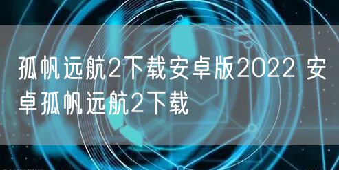 孤帆远航2下载安卓版2022 安卓孤帆远航2下载