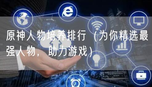 原神人物培养排行（为你精选最强人物，助力游戏）