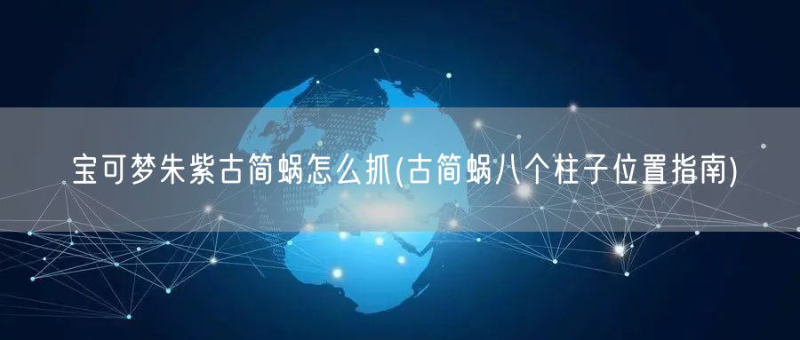 宝可梦朱紫古简蜗怎么抓(古简蜗八个柱子位置指南)