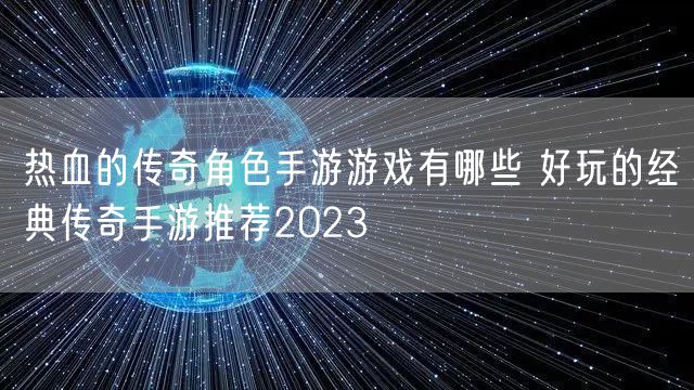 热血的传奇角色手游游戏有哪些 好玩的经典传奇手游推荐2023