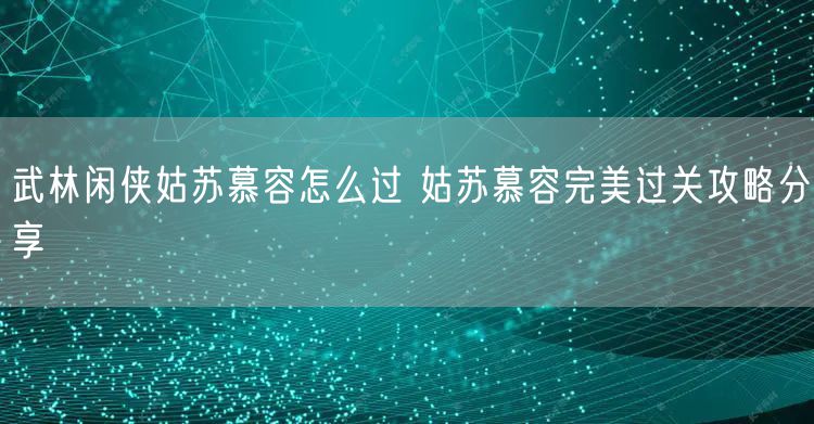 武林闲侠姑苏慕容怎么过 姑苏慕容完美过关攻略分享