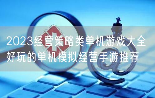 2023经营策略类单机游戏大全 好玩的单机模拟经营手游推荐