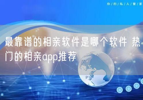 最靠谱的相亲软件是哪个软件 热门的相亲app推荐