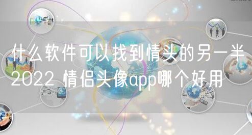什么软件可以找到情头的另一半2022 情侣头像app哪个好用