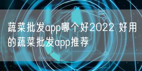 蔬菜批发app哪个好2022 好用的蔬菜批发app推荐