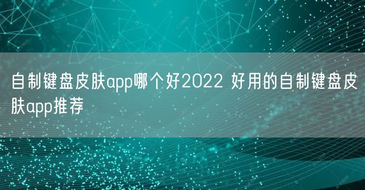 自制键盘皮肤app哪个好2022 好用的自制键盘皮肤app推荐