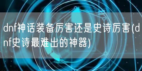 dnf神话装备厉害还是史诗厉害(dnf史诗最难出的神器)