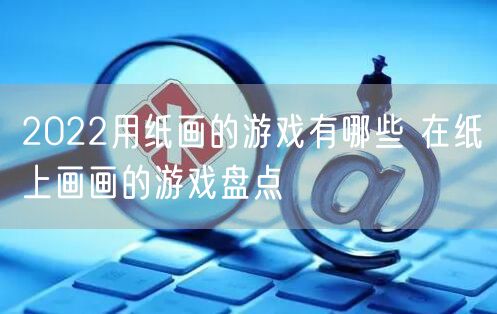 2022用纸画的游戏有哪些 在纸上画画的游戏盘点