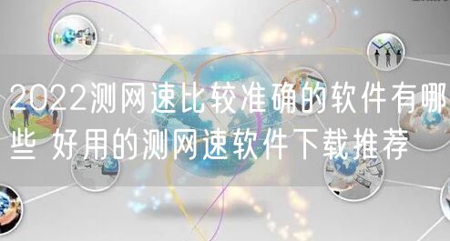 2022测网速比较准确的软件有哪些 好用的测网速软件下载推荐