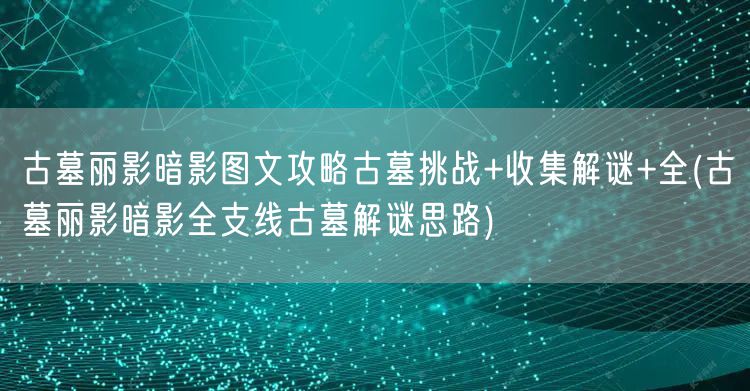 古墓丽影暗影图文攻略古墓挑战+收集解谜+全(古墓丽影暗影全支线古墓解谜思路)