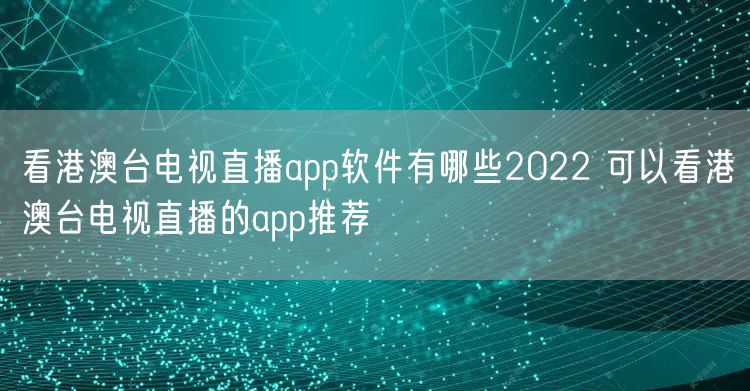 看港澳台电视直播app软件有哪些2022 可以看港澳台电视直播的app推荐