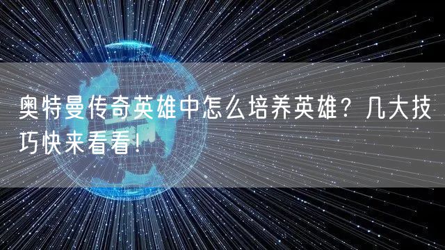 奥特曼传奇英雄中怎么培养英雄？几大技巧快来看看！