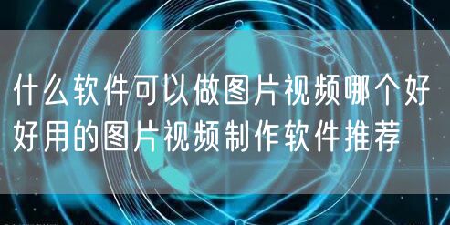 什么软件可以做图片视频哪个好 好用的图片视频制作软件推荐