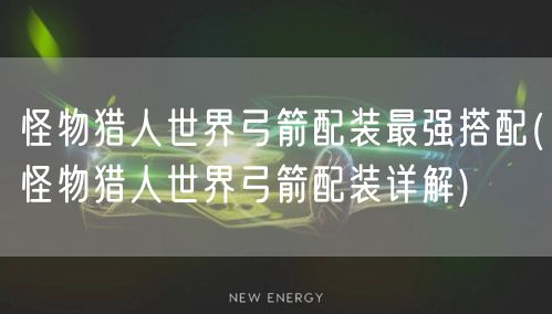 怪物猎人世界弓箭配装最强搭配(怪物猎人世界弓箭配装详解)